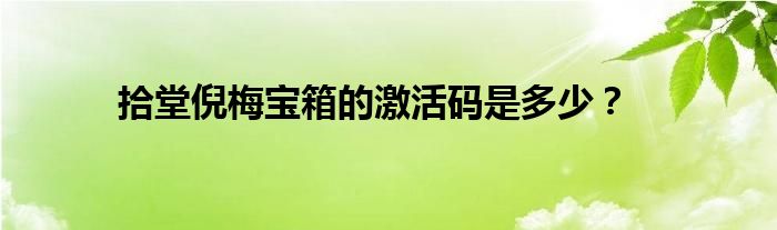 拾堂倪梅宝箱的激活码是多少？