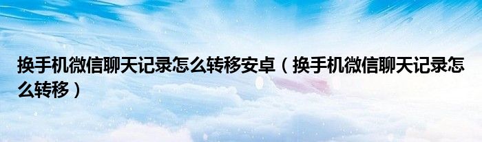换手机微信聊天记录怎么转移安卓（换手机微信聊天记录怎么转移）
