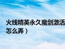 火线精英永久魔剑激活码电脑版(火线精英永久魔剑激活码怎么弄) 火线精英永久魔剑激活码电脑版(火线精英永久魔剑激活码怎么弄)