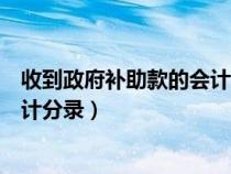 收到政府补助款的会计分录怎么处理(收到政府补助款的会计分录) 收到政府补助款的会计分录怎么处理(收到政府补助款的会计分录)