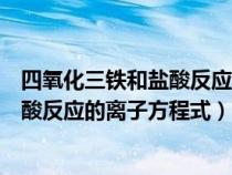 四氧化三铁和盐酸反应的离子反应方程式(四氧化三铁和盐酸反应的离子方程式) 四氧化三铁和盐酸反应的离子反应方程式(四氧化三铁和盐酸反应的离子方程式)