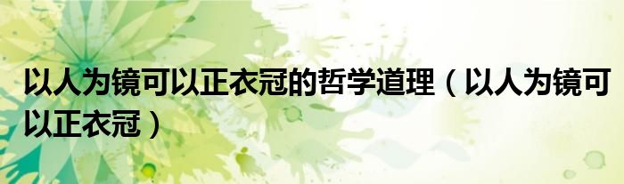 以人为镜可以正衣冠的哲学道理（以人为镜可以正衣冠）