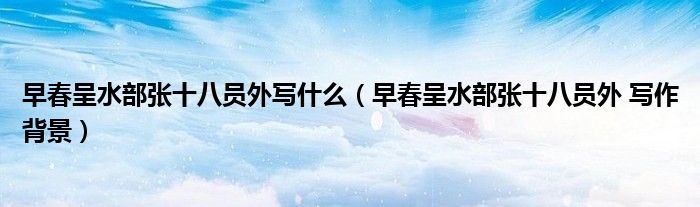 早春呈水部张十八员外写什么（早春呈水部张十八员外 写作背景）