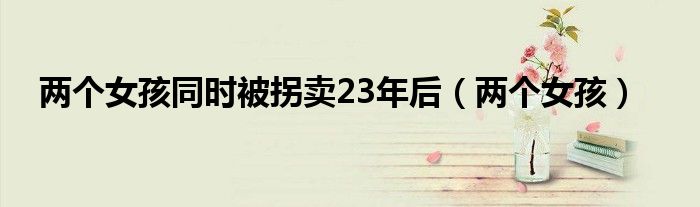 两个女孩同时被拐卖23年后（两个女孩）