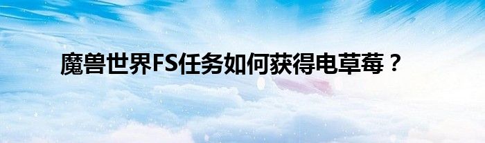 魔兽世界FS任务如何获得电草莓？