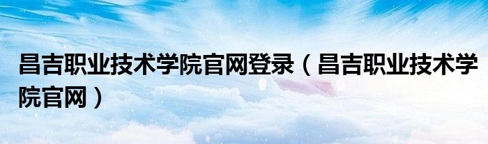 昌吉职业技术学院官网登录（昌吉职业技术学院官网）
