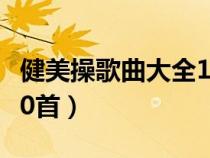 健美操歌曲大全100首歌(健美操歌曲大全100首) 健美操歌曲大全100首歌(健美操歌曲大全100首)