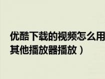 优酷下载的视频怎么用其他播放器(优酷下载的视频怎么用其他播放器播放) 优酷下载的视频怎么用其他播放器(优酷下载的视频怎么用其他播放器播放)