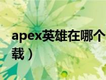 apex英雄在哪个平台登录(apex英雄在哪下载) apex英雄在哪个平台登录(apex英雄在哪下载)