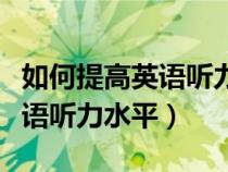 如何提高英语听力水平英语作文（如何提高英语听力水平）