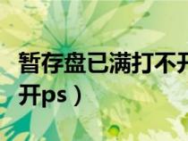 暂存盘已满打不开怎么清理（暂存盘已满打不开ps）