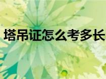 塔吊证怎么考多长时间出证（塔吊证怎么考）