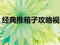 经典推箱子攻略视频（经典推箱子攻略图解）