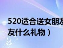 520适合送女朋友什么礼物(520适合送女朋友什么礼物) 520适合送女朋友什么礼物(520适合送女朋友什么礼物)