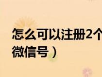 怎么可以注册2个微信号(2018怎么注册2个微信号) 怎么可以注册2个微信号(2018怎么注册2个微信号)