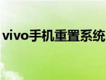 vivo手机重置系统(vivo手机重置系统还原) vivo手机重置系统(vivo手机重置系统还原)