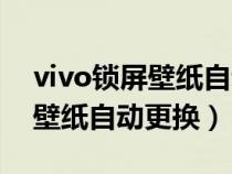 vivo锁屏壁纸自动更换怎么取消(vivo锁屏壁纸自动更换) vivo锁屏壁纸自动更换怎么取消(vivo锁屏壁纸自动更换)