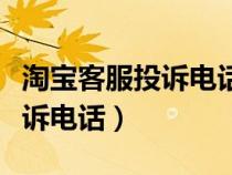 淘宝客服投诉电话人工服务热线（淘宝客服投诉电话）