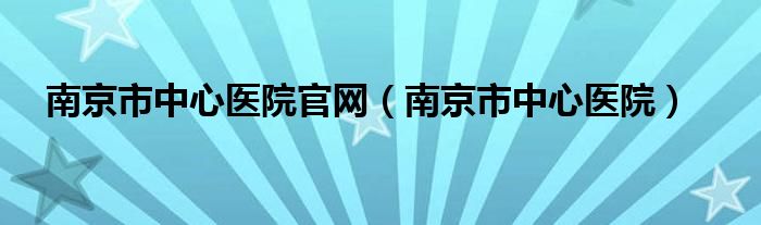 南京市中心医院官网（南京市中心医院）