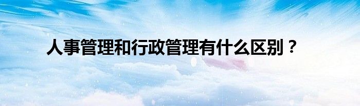 人事管理和行政管理有什么区别？