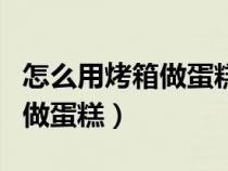 怎么用烤箱做蛋糕不用低筋面粉（怎么用烤箱做蛋糕）