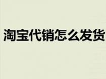 淘宝代销怎么发货图解（淘宝代销怎么发货）