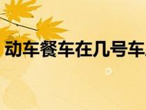 动车餐车在几号车厢（动车餐车在几号车厢）