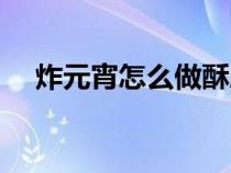 炸元宵怎么做酥脆好吃（炸元宵怎么做）