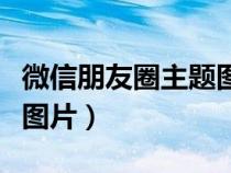 微信朋友圈主题图片怎么做（微信朋友圈主题图片）