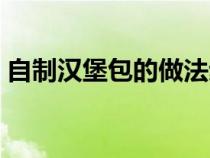 自制汉堡包的做法步骤（自制汉堡包的做法）