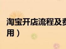 淘宝开店流程及费用明细（淘宝开店流程及费用）