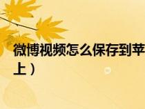 微博视频怎么保存到苹果手机上(微博视频怎么保存到手机上) 微博视频怎么保存到苹果手机上(微博视频怎么保存到手机上)