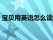 宝贝用英语怎么读视频（宝贝用英语怎么写）