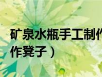 矿泉水瓶手工制作凳子视频（矿泉水瓶手工制作凳子）