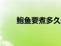 鲍鱼要煮多久最佳（鲍鱼要蒸多久）