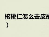 核桃仁怎么去皮最快最干净（核桃仁怎么去皮）