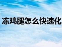 冻鸡腿怎么快速化冻（冻鸡腿怎么快速解冻）