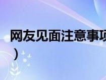 网友见面注意事项和方法（网友见面注意什么）