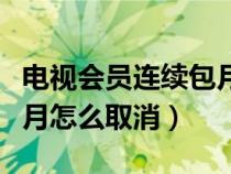 电视会员连续包月怎么退款（电视会员连续包月怎么取消）