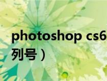 photoshop cs6序列号（photoshop cs6序列号）