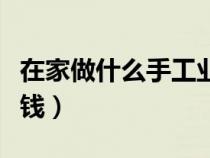 在家做什么手工业最挣钱（在家做什么手工赚钱）