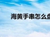 海黄手串怎么盘玩（海黄手串怎么盘）