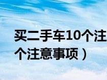 买二手车10个注意事项是什么(买二手车10个注意事项) 买二手车10个注意事项是什么(买二手车10个注意事项)