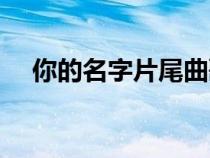 你的名字片尾曲歌词（你的名字片尾曲）