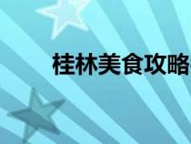 桂林美食攻略名店（桂林美食攻略）