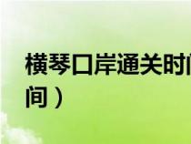 横琴口岸通关时间2021年（横琴口岸通关时间）