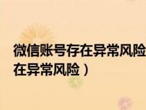 微信账号存在异常风险暂时无法在新设备登录(微信账号存在异常风险) 微信账号存在异常风险暂时无法在新设备登录(微信账号存在异常风险)
