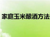 家庭玉米酿酒方法（家庭玉米酿酒方法步骤）