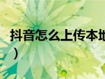 抖音怎么上传本地音（抖音怎么上传本地视频）