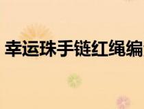 幸运珠手链红绳编法（幸运珠手链红绳编法）